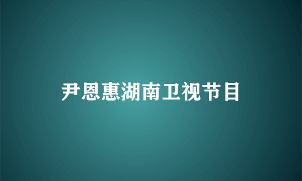 尹恩惠湖南卫视节目