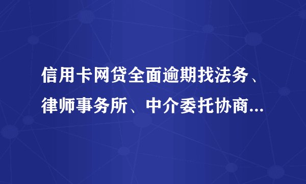 信用卡网贷全面逾期找法务、律师事务所、中介委托协商靠谱吗？一般是怎么收费的？