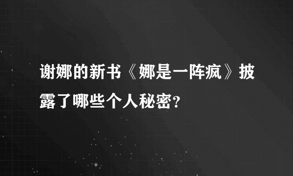 谢娜的新书《娜是一阵疯》披露了哪些个人秘密？