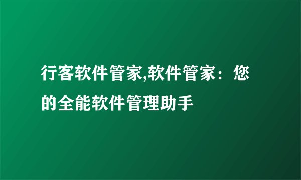 行客软件管家,软件管家：您的全能软件管理助手