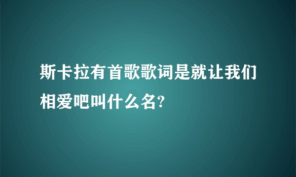 斯卡拉有首歌歌词是就让我们相爱吧叫什么名?