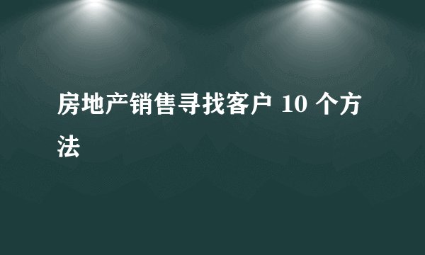 房地产销售寻找客户 10 个方法