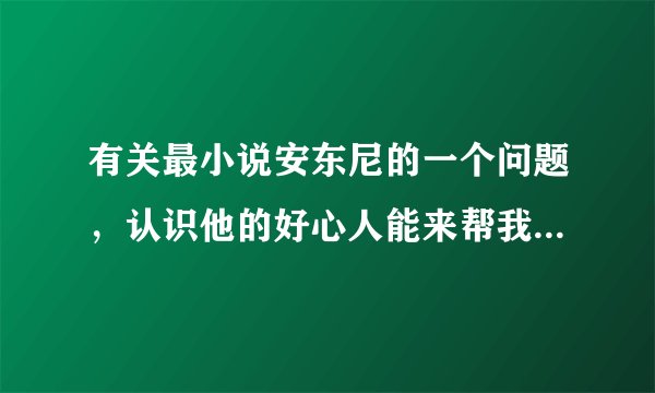 有关最小说安东尼的一个问题，认识他的好心人能来帮我解答一下吗？谢谢，急。。。