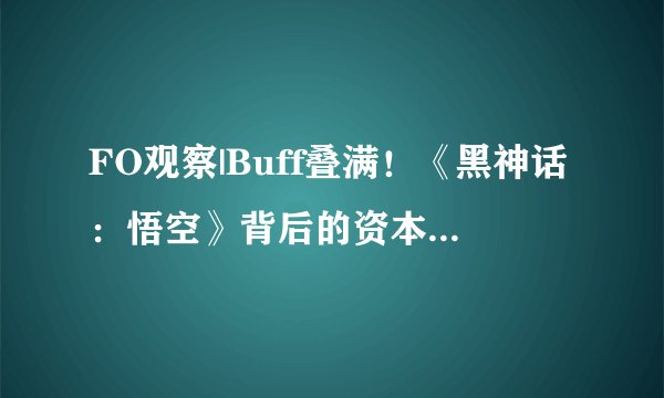 FO观察|Buff叠满！《黑神话：悟空》背后的资本布局与再资本预期