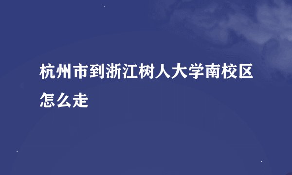 杭州市到浙江树人大学南校区怎么走