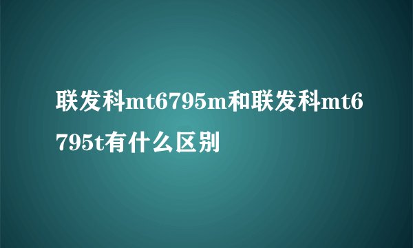 联发科mt6795m和联发科mt6795t有什么区别