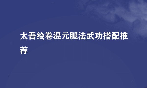 太吾绘卷混元腿法武功搭配推荐