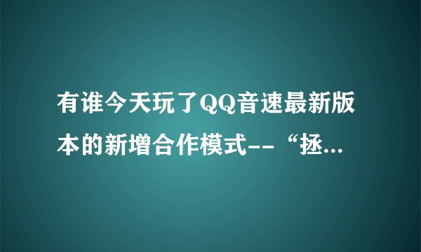有谁今天玩了QQ音速最新版本的新增合作模式--“拯救lindsey”这个好玩么?? 还有我今天去