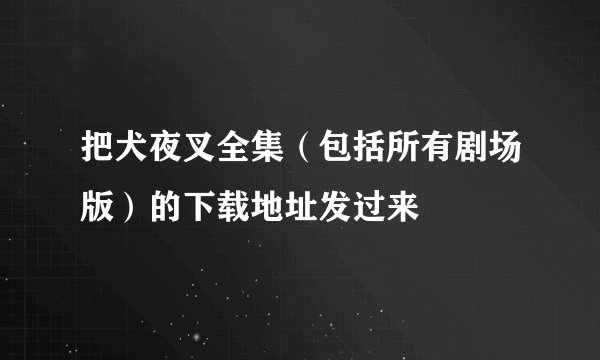 把犬夜叉全集（包括所有剧场版）的下载地址发过来