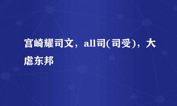 宫崎耀司文,all司(司受),大虐东邦