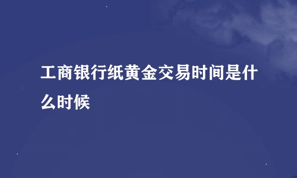 工商银行纸黄金交易时间是什么时候