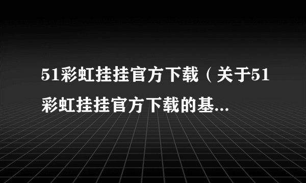 51彩虹挂挂官方下载（关于51彩虹挂挂官方下载的基本详情介绍）