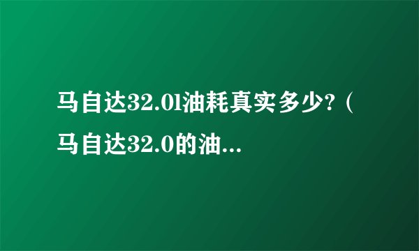 马自达32.0l油耗真实多少?（马自达32.0的油耗都是多少）