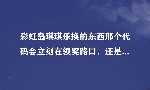 彩虹岛琪琪乐换的东西那个代码会立刻在领奖路口，还是要等几天再来的