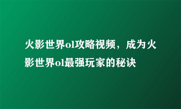 火影世界ol攻略视频，成为火影世界ol最强玩家的秘诀