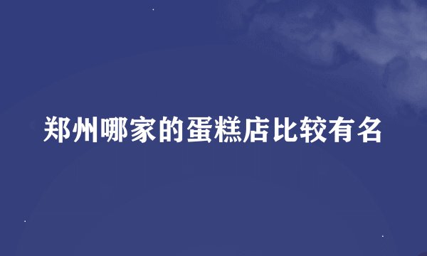 郑州哪家的蛋糕店比较有名
