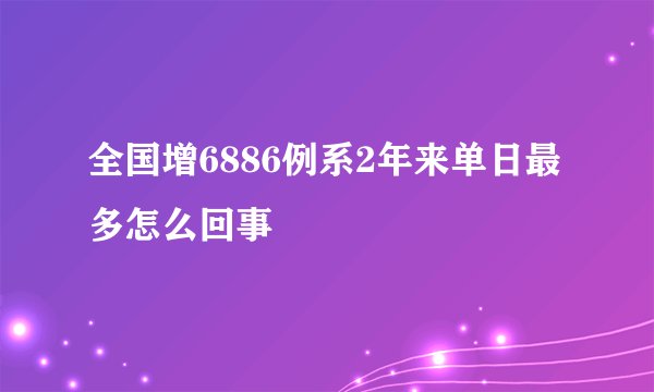 全国增6886例系2年来单日最多怎么回事