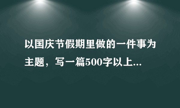 以国庆节假期里做的一件事为主题，写一篇500字以上的作文，作文里至少要有5个成语，两句修辞手法的句