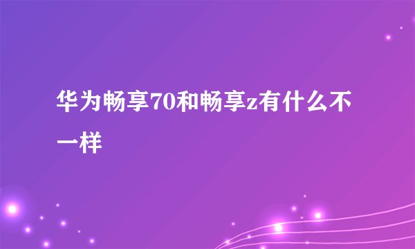 华为畅享70和畅享z有什么不一样