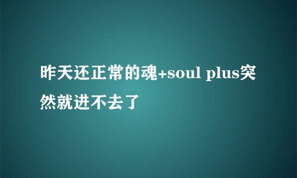 昨天还正常的魂+soul plus突然就进不去了