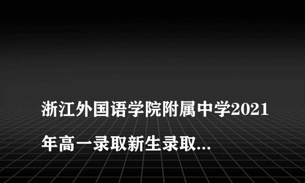 
浙江外国语学院附属中学2021年高一录取新生录取查询

