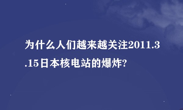 为什么人们越来越关注2011.3.15日本核电站的爆炸?