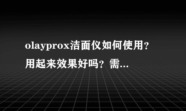 olayprox洁面仪如何使用?用起来效果好吗?需要关注哪些点