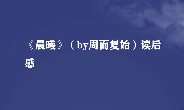 《晨曦》（by周而复始）读后感