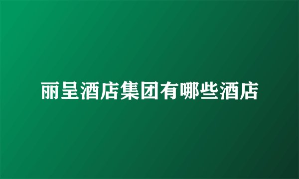 丽呈酒店集团有哪些酒店