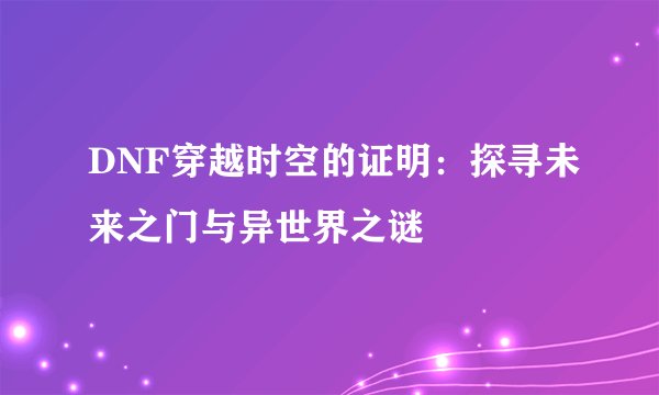 DNF穿越时空的证明：探寻未来之门与异世界之谜