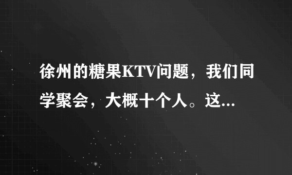 徐州的糖果KTV问题，我们同学聚会，大概十个人。这个星期三聚会。要去唱歌。怎么包才合算？