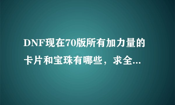 DNF现在70版所有加力量的卡片和宝珠有哪些，求全面的……