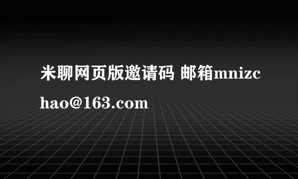 米聊网页版邀请码 邮箱mnizchao@163.com