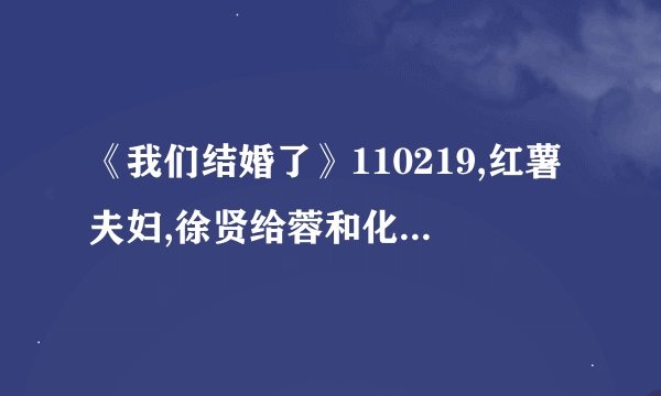 《我们结婚了》110219,红薯夫妇,徐贤给蓉和化妆时用的是什