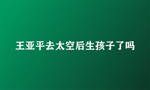 王亚平去太空后生孩子了吗