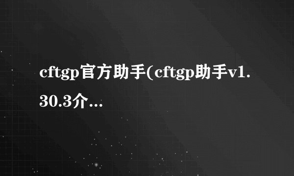 cftgp官方助手(cftgp助手v1.30.3介绍_cftgp官方助手(cftgp助手v1.30.3是什么