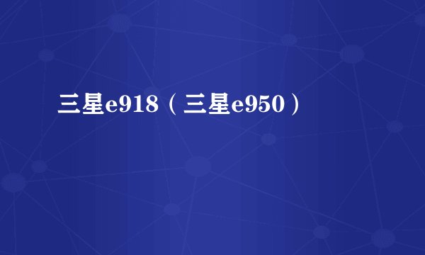 三星e918（三星e950）
