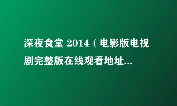 深夜食堂 2014（电影版电视剧完整版在线观看地址在哪里？有可用的全集资源吗？
