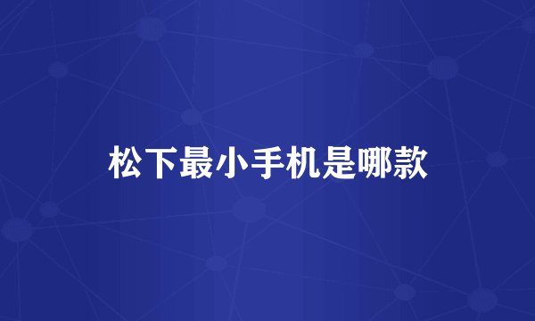 松下最小手机是哪款