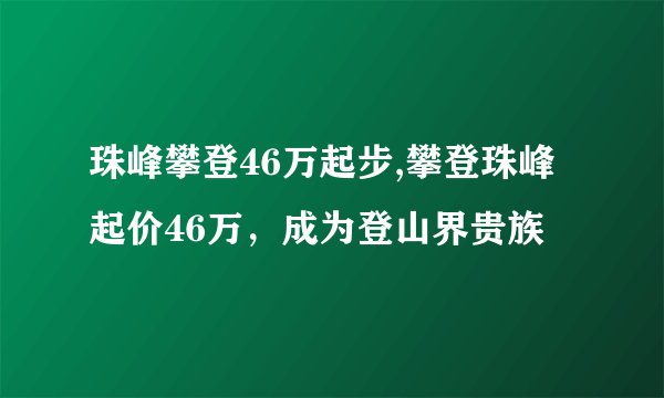 珠峰攀登46万起步,攀登珠峰起价46万，成为登山界贵族