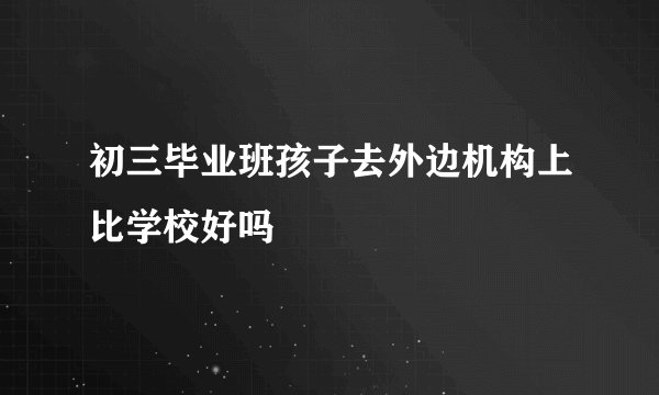 初三毕业班孩子去外边机构上比学校好吗