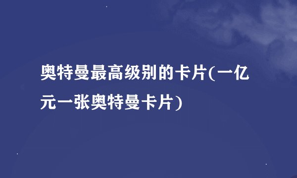 奥特曼最高级别的卡片(一亿元一张奥特曼卡片)