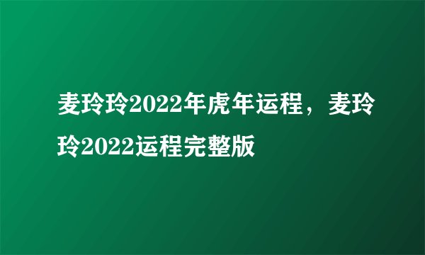 麦玲玲2022年虎年运程,麦玲玲2022运程完整版