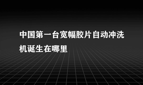 中国第一台宽幅胶片自动冲洗机诞生在哪里