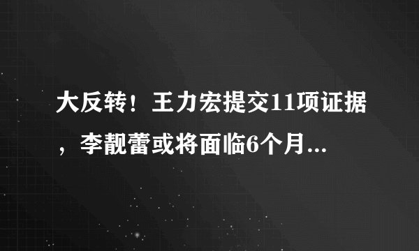 大反转！王力宏提交11项证据，李靓蕾或将面临6个月的刑事处罚