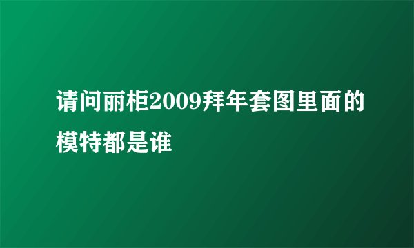 请问丽柜2009拜年套图里面的模特都是谁