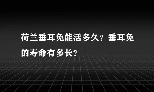 荷兰垂耳兔能活多久?垂耳兔的寿命有多长?