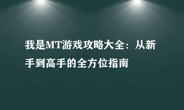 我是MT游戏攻略大全：从新手到高手的全方位指南
