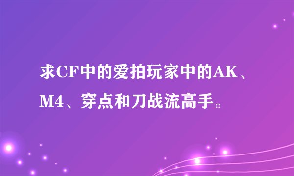 求CF中的爱拍玩家中的AK、M4、穿点和刀战流高手。