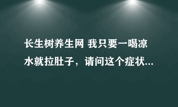 长生树养生网 我只要一喝凉水就拉肚子，请问这个症状怎么调理